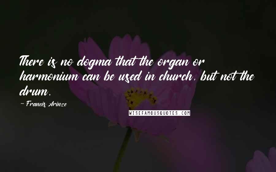 Francis Arinze Quotes: There is no dogma that the organ or harmonium can be used in church, but not the drum.