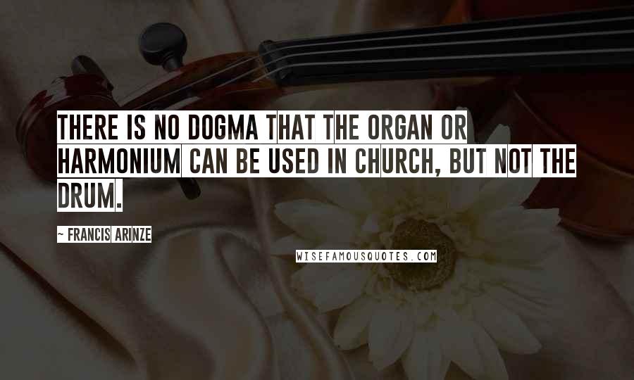 Francis Arinze Quotes: There is no dogma that the organ or harmonium can be used in church, but not the drum.