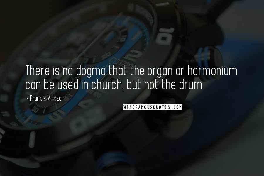 Francis Arinze Quotes: There is no dogma that the organ or harmonium can be used in church, but not the drum.