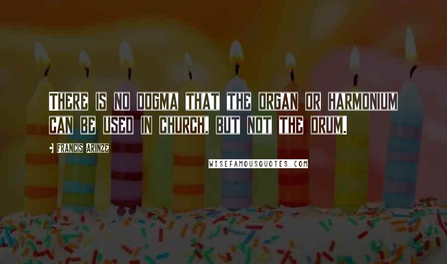 Francis Arinze Quotes: There is no dogma that the organ or harmonium can be used in church, but not the drum.