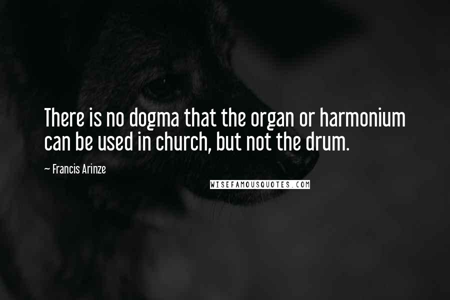 Francis Arinze Quotes: There is no dogma that the organ or harmonium can be used in church, but not the drum.