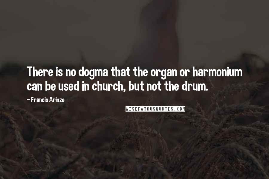 Francis Arinze Quotes: There is no dogma that the organ or harmonium can be used in church, but not the drum.