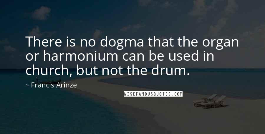 Francis Arinze Quotes: There is no dogma that the organ or harmonium can be used in church, but not the drum.