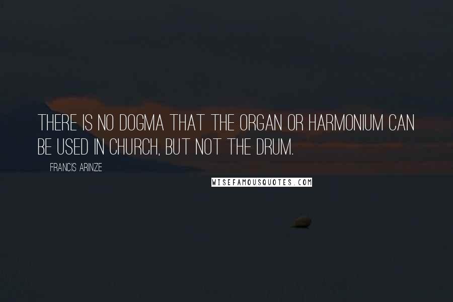 Francis Arinze Quotes: There is no dogma that the organ or harmonium can be used in church, but not the drum.