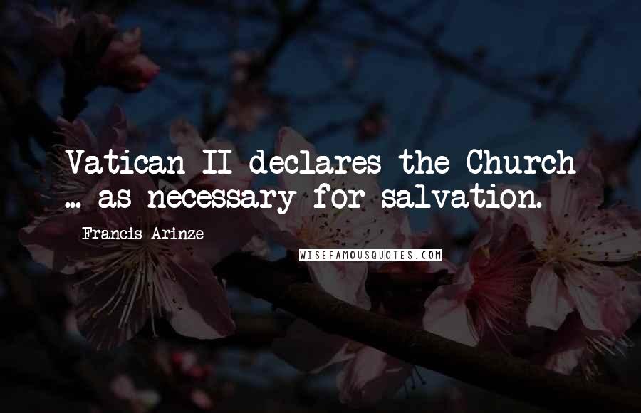 Francis Arinze Quotes: Vatican II declares the Church ... as necessary for salvation.