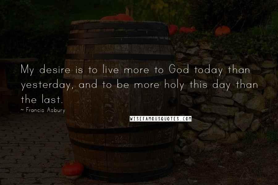 Francis Asbury Quotes: My desire is to live more to God today than yesterday, and to be more holy this day than the last.