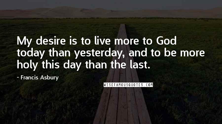 Francis Asbury Quotes: My desire is to live more to God today than yesterday, and to be more holy this day than the last.