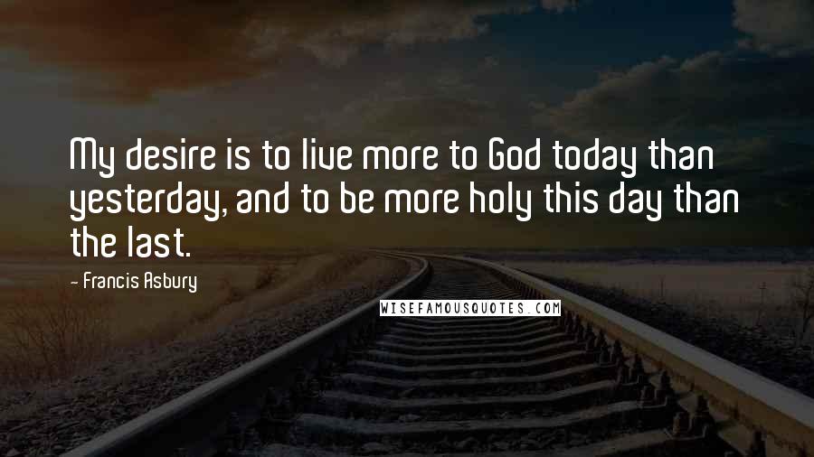 Francis Asbury Quotes: My desire is to live more to God today than yesterday, and to be more holy this day than the last.