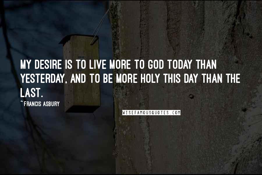 Francis Asbury Quotes: My desire is to live more to God today than yesterday, and to be more holy this day than the last.