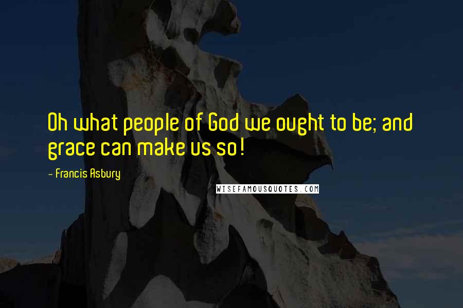 Francis Asbury Quotes: Oh what people of God we ought to be; and grace can make us so!