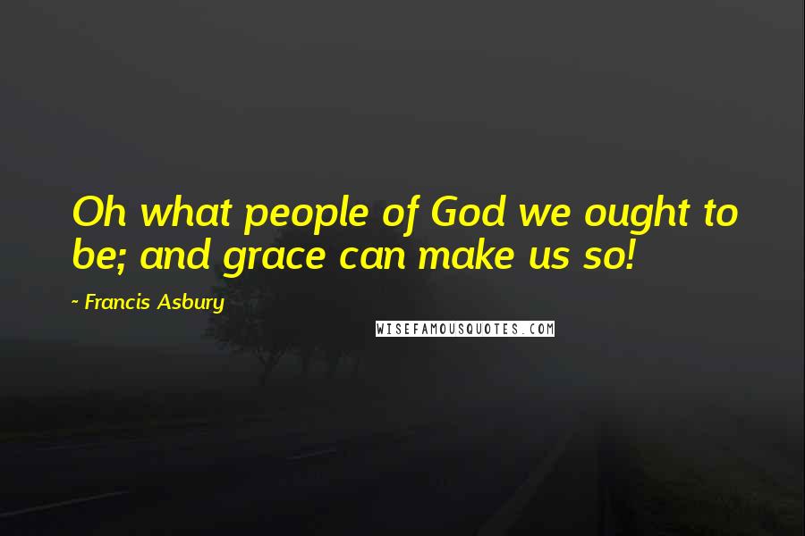 Francis Asbury Quotes: Oh what people of God we ought to be; and grace can make us so!