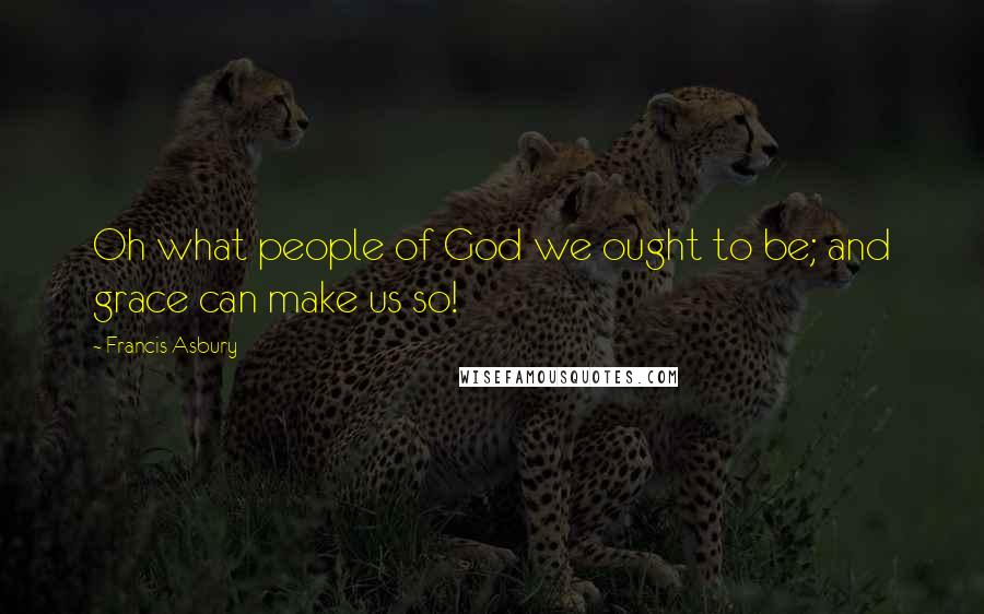 Francis Asbury Quotes: Oh what people of God we ought to be; and grace can make us so!