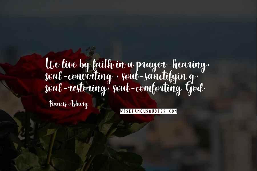 Francis Asbury Quotes: We live by faith in a prayer-hearing, soul-converting , soul-sanctifyin g, soul-restoring, soul-comforting God.