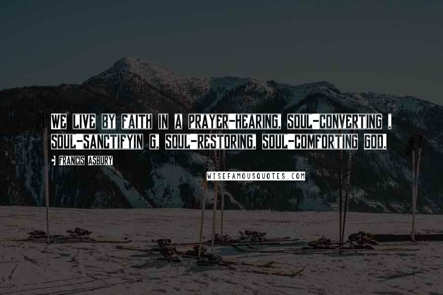 Francis Asbury Quotes: We live by faith in a prayer-hearing, soul-converting , soul-sanctifyin g, soul-restoring, soul-comforting God.