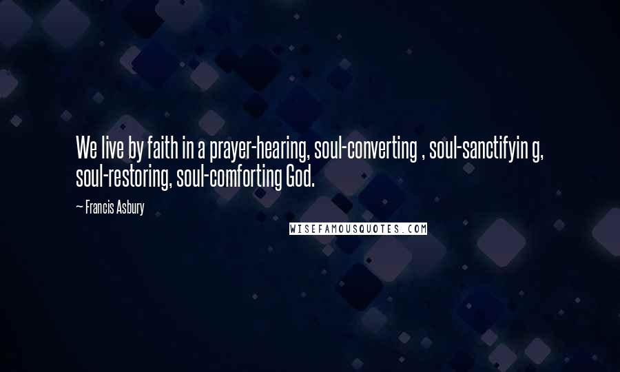 Francis Asbury Quotes: We live by faith in a prayer-hearing, soul-converting , soul-sanctifyin g, soul-restoring, soul-comforting God.