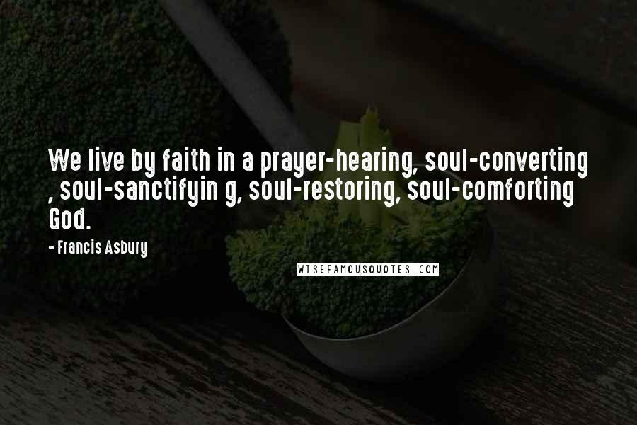 Francis Asbury Quotes: We live by faith in a prayer-hearing, soul-converting , soul-sanctifyin g, soul-restoring, soul-comforting God.