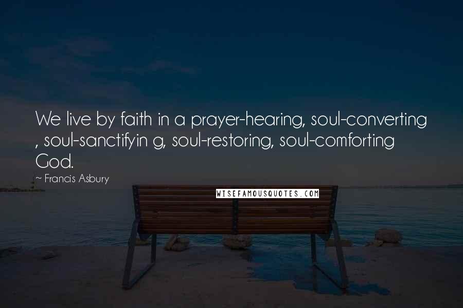 Francis Asbury Quotes: We live by faith in a prayer-hearing, soul-converting , soul-sanctifyin g, soul-restoring, soul-comforting God.