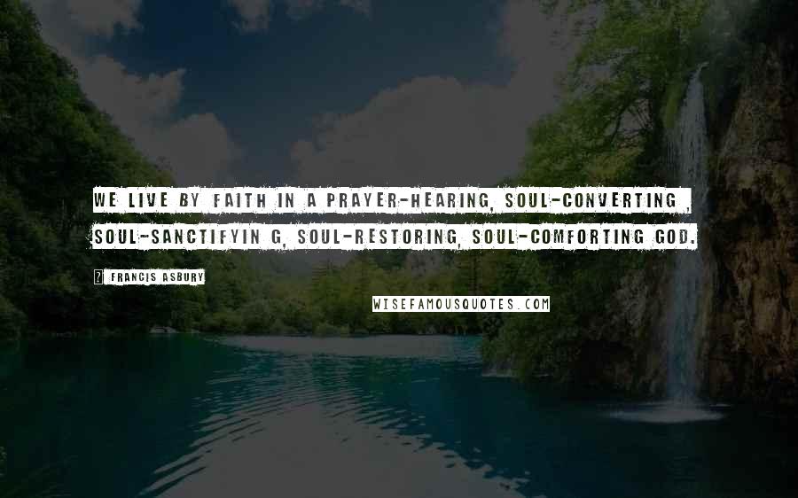 Francis Asbury Quotes: We live by faith in a prayer-hearing, soul-converting , soul-sanctifyin g, soul-restoring, soul-comforting God.