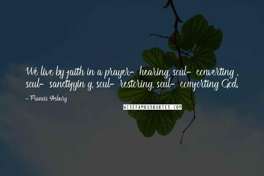 Francis Asbury Quotes: We live by faith in a prayer-hearing, soul-converting , soul-sanctifyin g, soul-restoring, soul-comforting God.