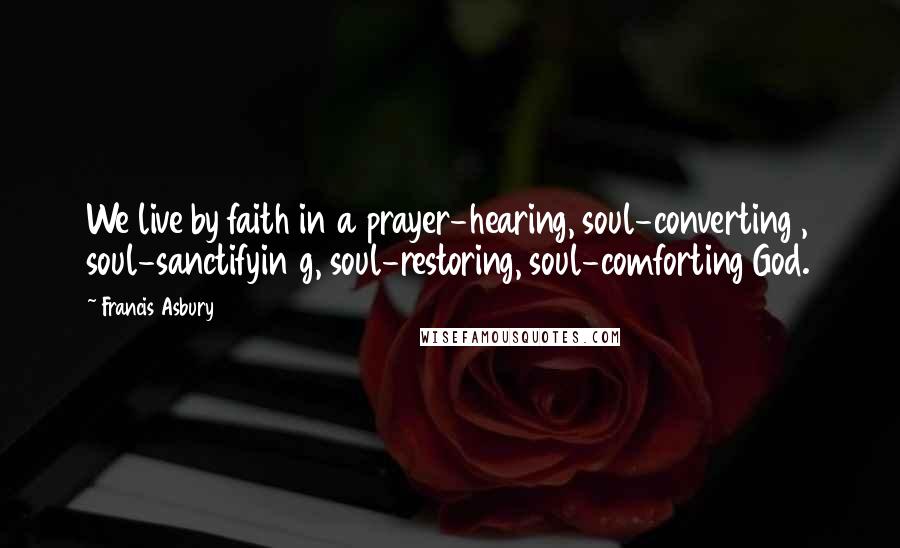 Francis Asbury Quotes: We live by faith in a prayer-hearing, soul-converting , soul-sanctifyin g, soul-restoring, soul-comforting God.