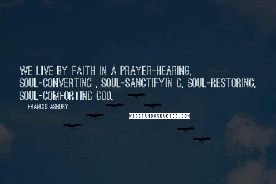 Francis Asbury Quotes: We live by faith in a prayer-hearing, soul-converting , soul-sanctifyin g, soul-restoring, soul-comforting God.