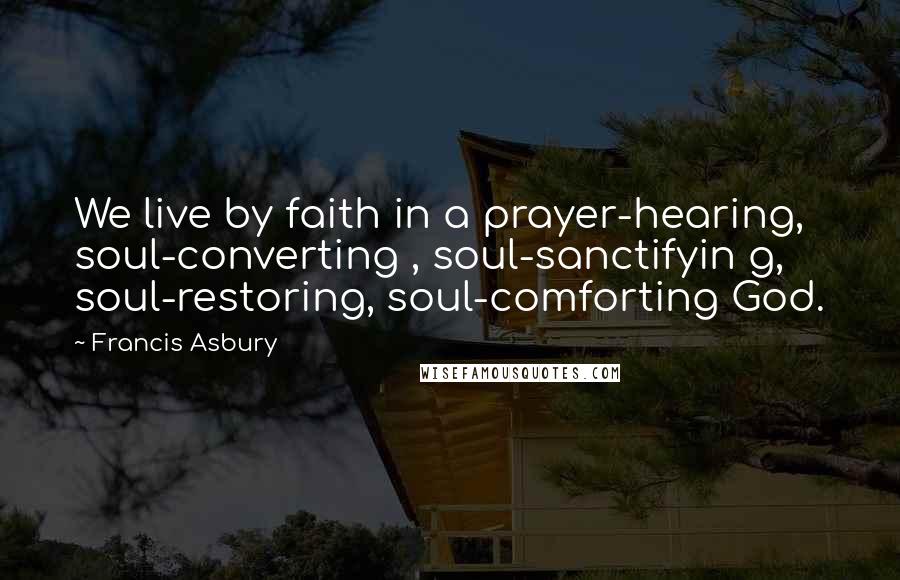 Francis Asbury Quotes: We live by faith in a prayer-hearing, soul-converting , soul-sanctifyin g, soul-restoring, soul-comforting God.