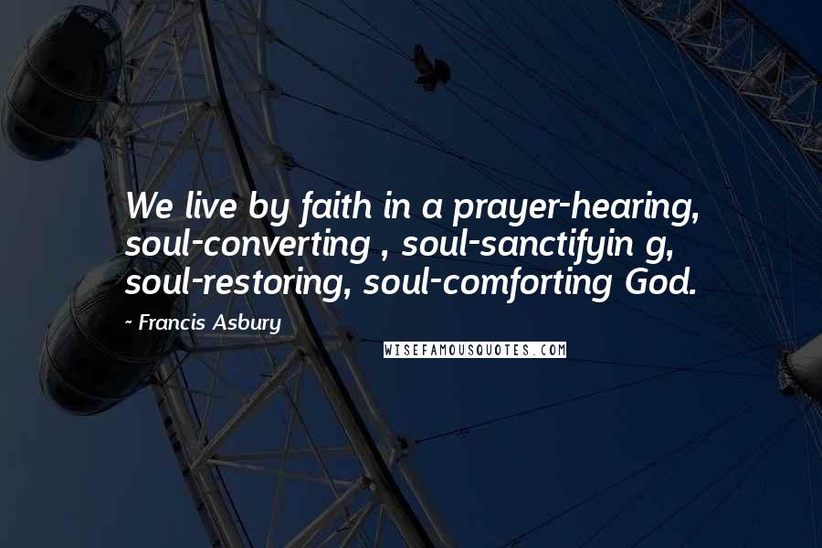 Francis Asbury Quotes: We live by faith in a prayer-hearing, soul-converting , soul-sanctifyin g, soul-restoring, soul-comforting God.