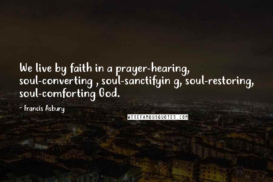 Francis Asbury Quotes: We live by faith in a prayer-hearing, soul-converting , soul-sanctifyin g, soul-restoring, soul-comforting God.