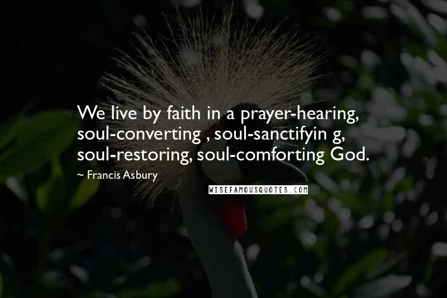 Francis Asbury Quotes: We live by faith in a prayer-hearing, soul-converting , soul-sanctifyin g, soul-restoring, soul-comforting God.