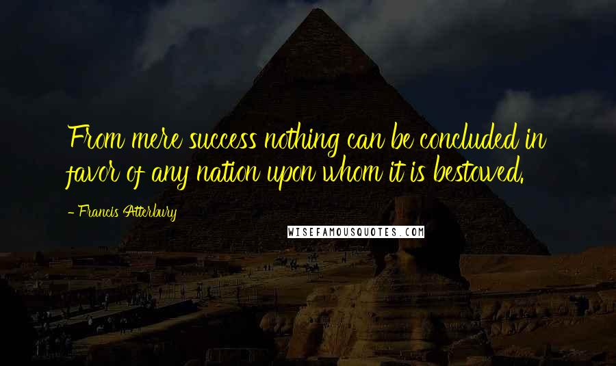 Francis Atterbury Quotes: From mere success nothing can be concluded in favor of any nation upon whom it is bestowed.