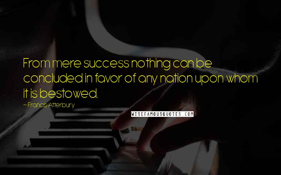 Francis Atterbury Quotes: From mere success nothing can be concluded in favor of any nation upon whom it is bestowed.