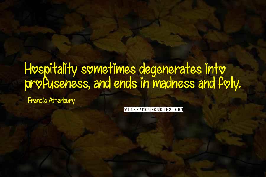 Francis Atterbury Quotes: Hospitality sometimes degenerates into profuseness, and ends in madness and folly.