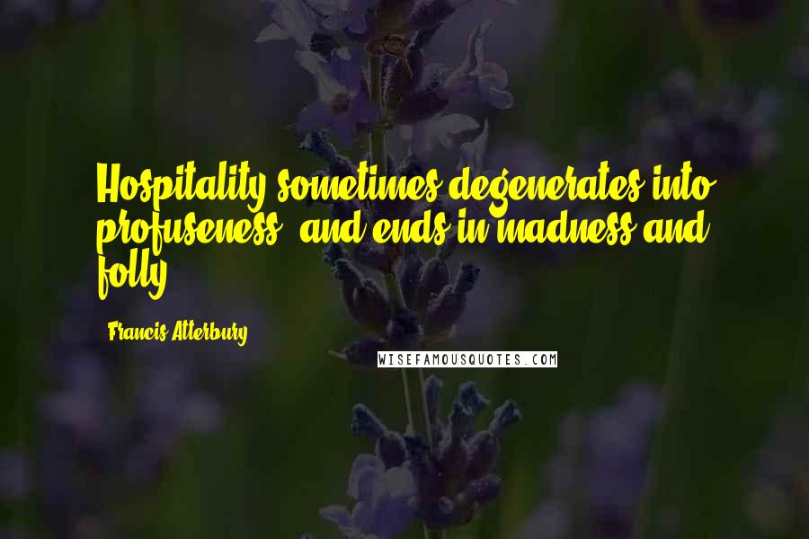 Francis Atterbury Quotes: Hospitality sometimes degenerates into profuseness, and ends in madness and folly.