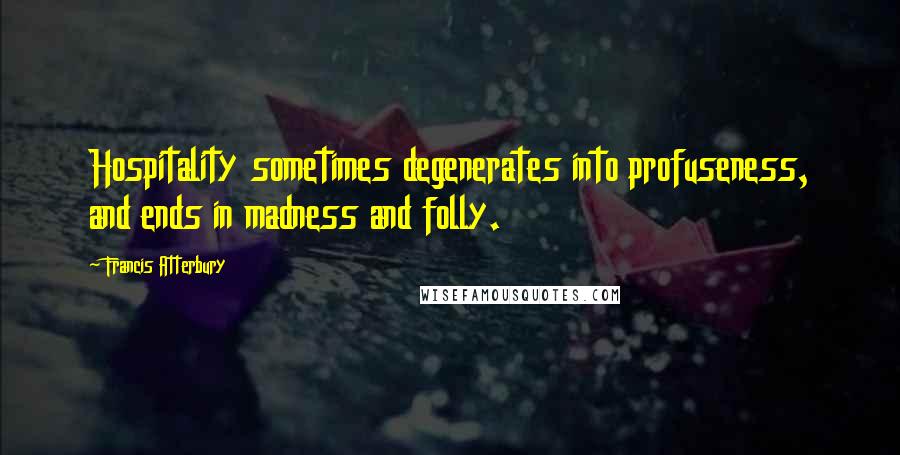 Francis Atterbury Quotes: Hospitality sometimes degenerates into profuseness, and ends in madness and folly.