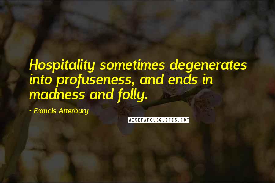 Francis Atterbury Quotes: Hospitality sometimes degenerates into profuseness, and ends in madness and folly.