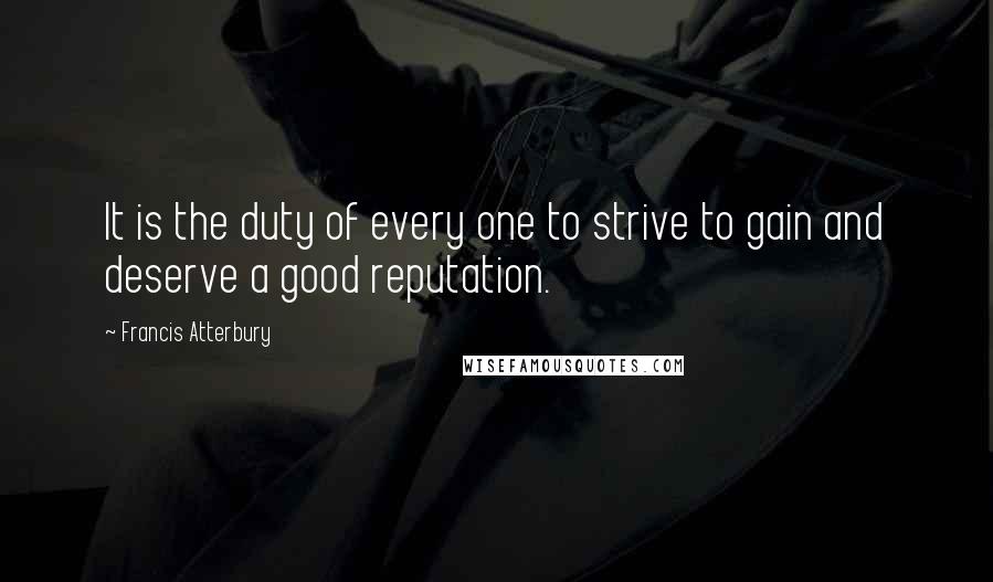 Francis Atterbury Quotes: It is the duty of every one to strive to gain and deserve a good reputation.