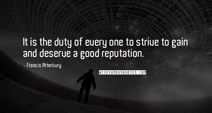 Francis Atterbury Quotes: It is the duty of every one to strive to gain and deserve a good reputation.