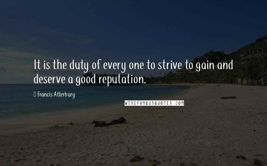 Francis Atterbury Quotes: It is the duty of every one to strive to gain and deserve a good reputation.