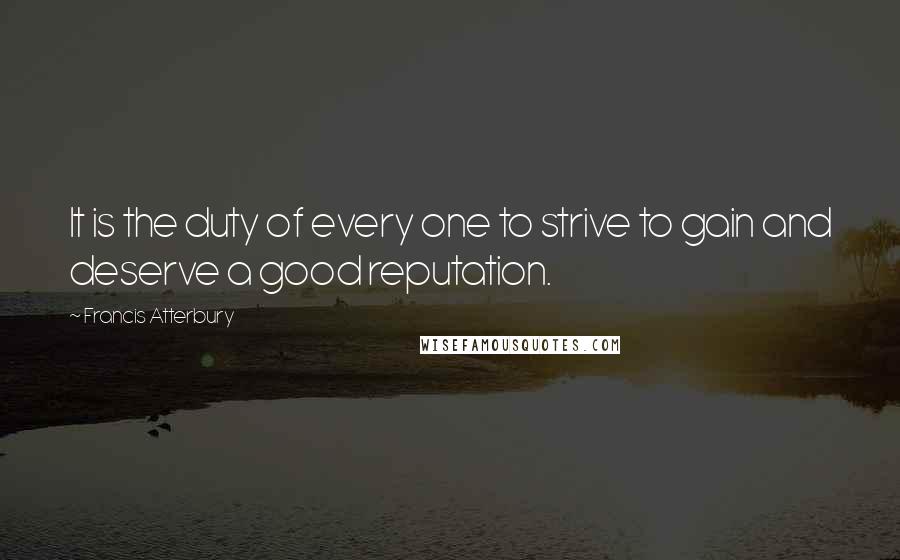 Francis Atterbury Quotes: It is the duty of every one to strive to gain and deserve a good reputation.