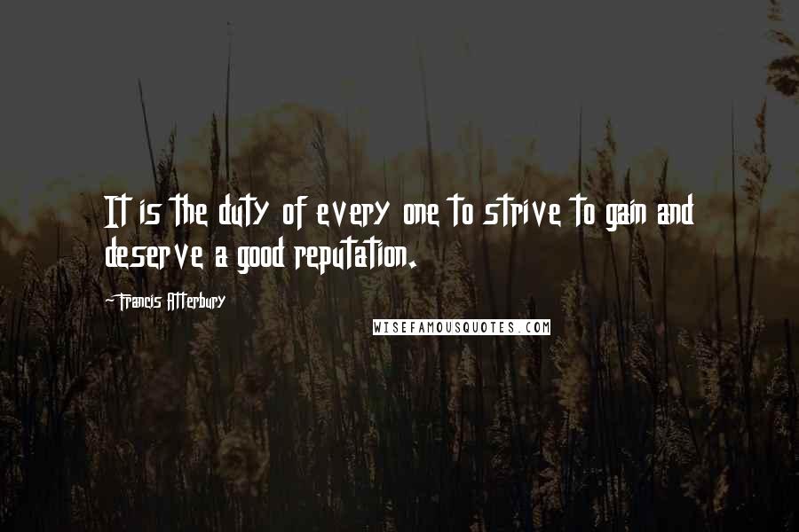 Francis Atterbury Quotes: It is the duty of every one to strive to gain and deserve a good reputation.