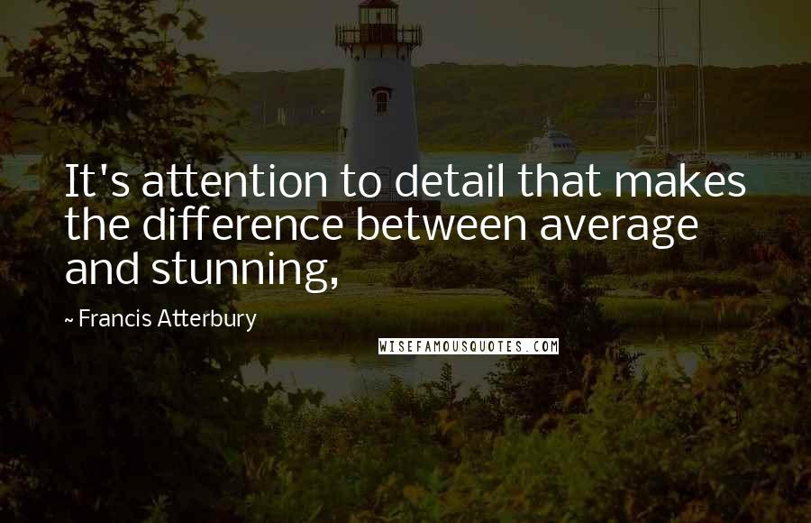 Francis Atterbury Quotes: It's attention to detail that makes the difference between average and stunning,