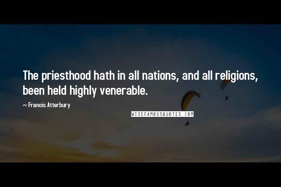 Francis Atterbury Quotes: The priesthood hath in all nations, and all religions, been held highly venerable.