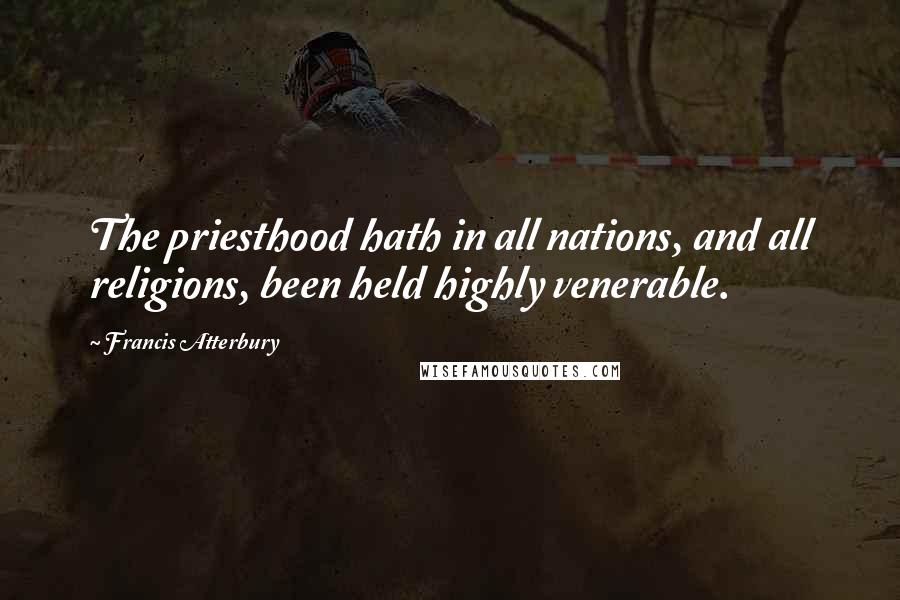 Francis Atterbury Quotes: The priesthood hath in all nations, and all religions, been held highly venerable.