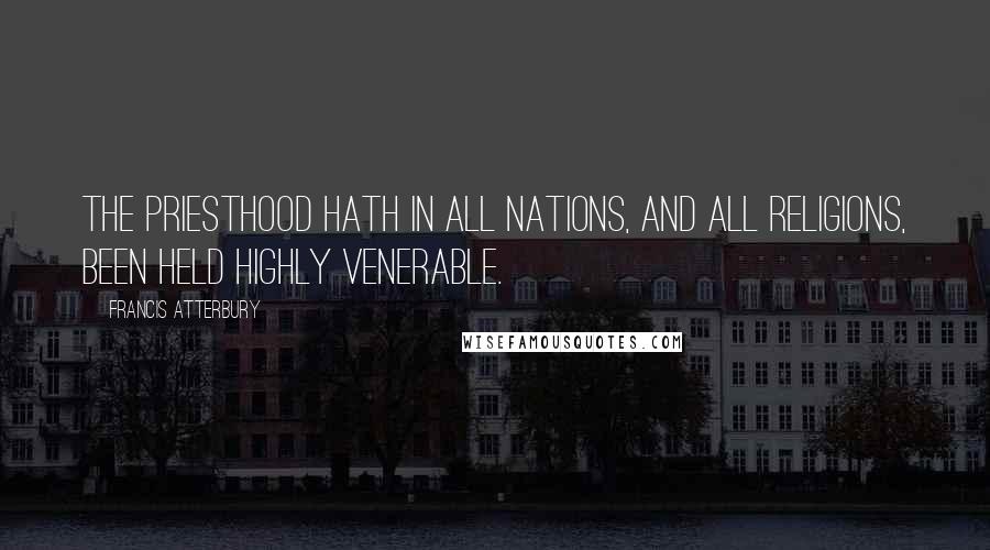 Francis Atterbury Quotes: The priesthood hath in all nations, and all religions, been held highly venerable.