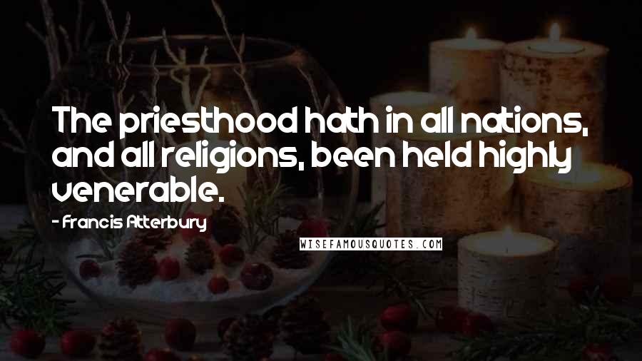 Francis Atterbury Quotes: The priesthood hath in all nations, and all religions, been held highly venerable.