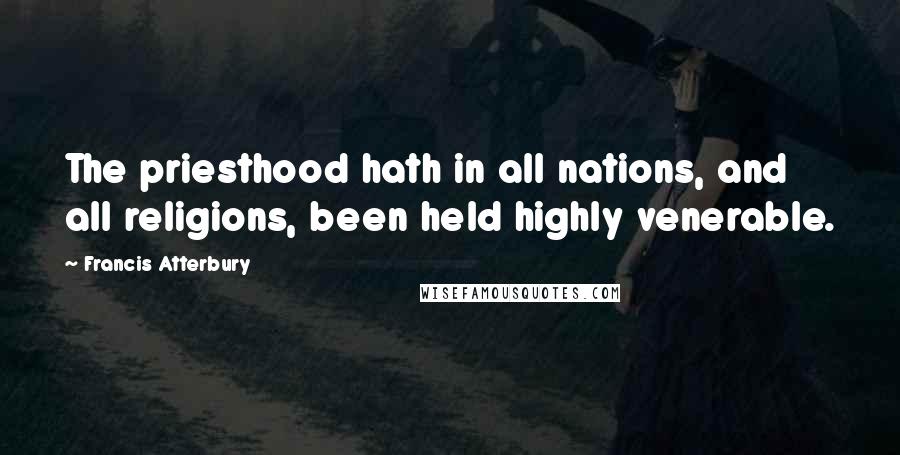 Francis Atterbury Quotes: The priesthood hath in all nations, and all religions, been held highly venerable.