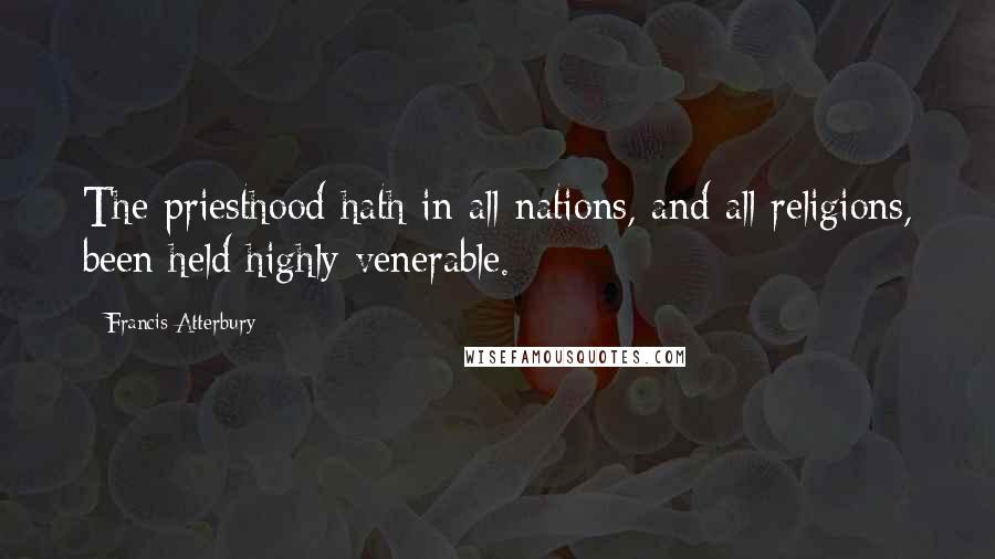 Francis Atterbury Quotes: The priesthood hath in all nations, and all religions, been held highly venerable.