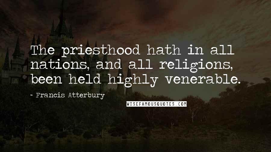 Francis Atterbury Quotes: The priesthood hath in all nations, and all religions, been held highly venerable.