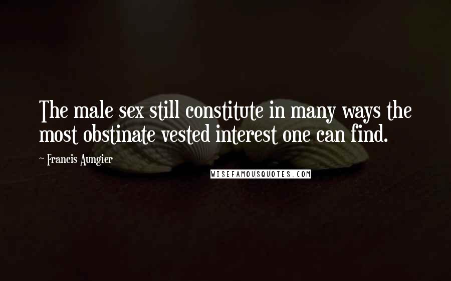 Francis Aungier Quotes: The male sex still constitute in many ways the most obstinate vested interest one can find.