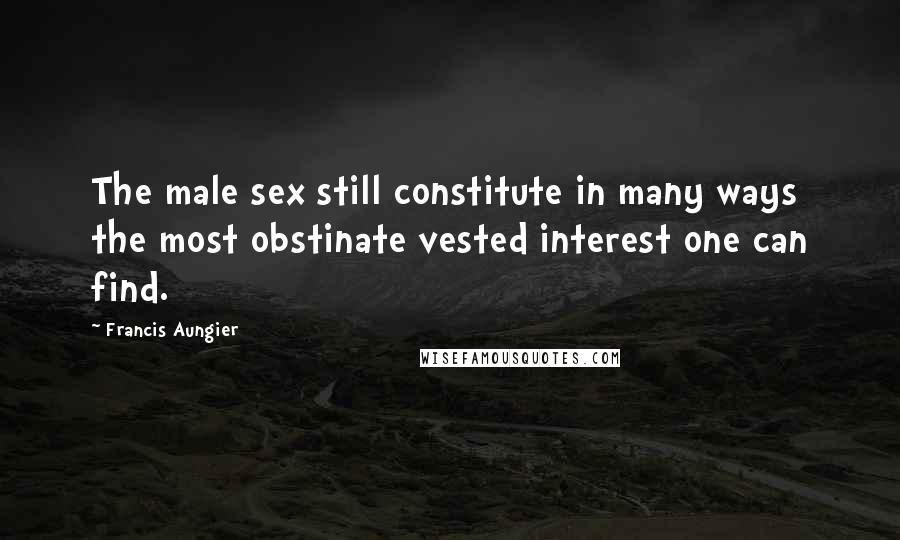 Francis Aungier Quotes: The male sex still constitute in many ways the most obstinate vested interest one can find.